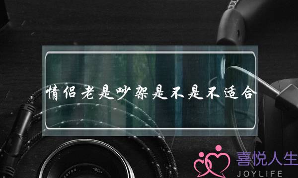 情侣老是吵架是不是不适合(情侣老是吵架是不是不适合闹分手)-泡学网-喜悦人生,挽回婚姻,分手挽回,经验婚姻,情感挽回,情感咨询,分离小三,泡学书籍