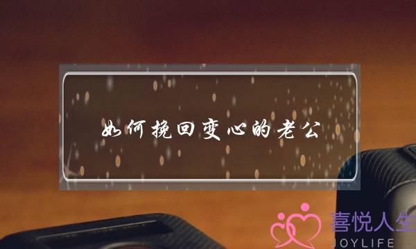 如何挽回变心的老公？挽回变心老公技巧分享-泡学网-喜悦人生,挽回婚姻,分手挽回,经验婚姻,情感挽回,情感咨询,分离小三,泡学书籍