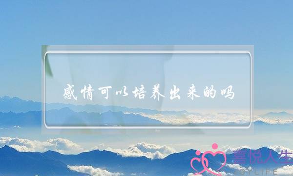 感情可以培养出来的吗(感情能培养出来吗)-泡学网-喜悦人生,挽回婚姻,分手挽回,经验婚姻,情感挽回,情感咨询,分离小三,泡学书籍