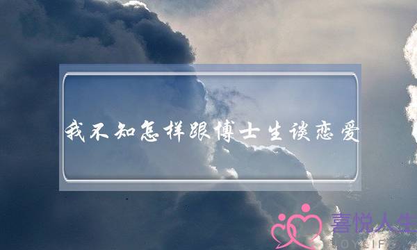 我不知怎样跟博士生谈恋爱,该怎样把握这份度!-泡学网-喜悦人生,挽回婚姻,分手挽回,经验婚姻,情感挽回,情感咨询,分离小三,泡学书籍