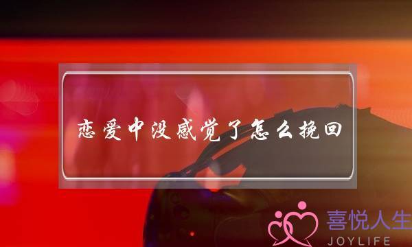 恋爱中没感觉了怎么挽回(恋爱中没感觉了怎么办)-泡学网-喜悦人生,挽回婚姻,分手挽回,经验婚姻,情感挽回,情感咨询,分离小三,泡学书籍