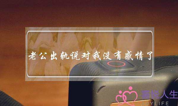 老公出轨说对我没有感情了-泡学网-喜悦人生,挽回婚姻,分手挽回,经验婚姻,情感挽回,情感咨询,分离小三,泡学书籍