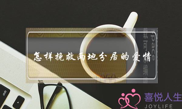 怎样挽救两地分居的爱情(两地分居的爱情怎样维持)-泡学网-喜悦人生,挽回婚姻,分手挽回,经验婚姻,情感挽回,情感咨询,分离小三,泡学书籍