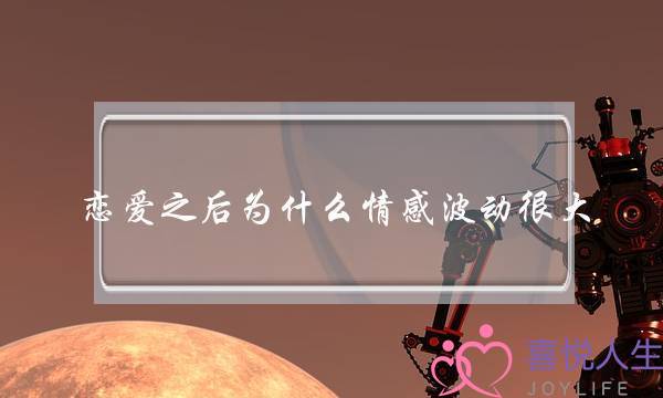 恋爱之后为什么情感波动很大-泡学网-喜悦人生,挽回婚姻,分手挽回,经验婚姻,情感挽回,情感咨询,分离小三,泡学书籍