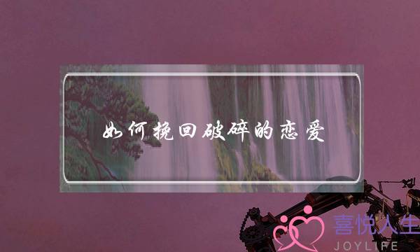 如何挽回破碎的恋爱-泡学网-喜悦人生,挽回婚姻,分手挽回,经验婚姻,情感挽回,情感咨询,分离小三,泡学书籍