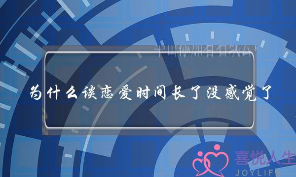 为什么谈恋爱时间长了没感觉了(结婚时间长了就没感觉了，如何给爱情保鲜)-泡学网-喜悦人生,挽回婚姻,分手挽回,经验婚姻,情感挽回,情感咨询,分离小三,泡学书籍