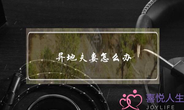 异地夫妻怎么办(夫妻都在异地怎么离婚)-泡学网-喜悦人生,挽回婚姻,分手挽回,经验婚姻,情感挽回,情感咨询,分离小三,泡学书籍