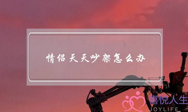 情侣天天吵架怎么办(情侣天天吵架怎么解决)-泡学网-喜悦人生,挽回婚姻,分手挽回,经验婚姻,情感挽回,情感咨询,分离小三,泡学书籍