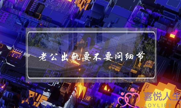 老公出轨要不要问细节-泡学网-喜悦人生,挽回婚姻,分手挽回,经验婚姻,情感挽回,情感咨询,分离小三,泡学书籍