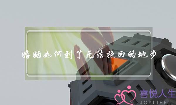 婚姻如何到了无法挽回的地步-泡学网-喜悦人生,挽回婚姻,分手挽回,经验婚姻,情感挽回,情感咨询,分离小三,泡学书籍