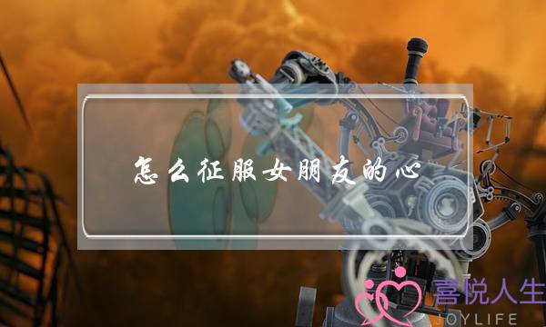 怎么征服女朋友的心(怎么抓住女朋友的心)-泡学网-喜悦人生,挽回婚姻,分手挽回,经验婚姻,情感挽回,情感咨询,分离小三,泡学书籍