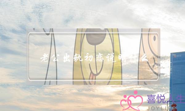 老公出轨初恋说明什么-泡学网-喜悦人生,挽回婚姻,分手挽回,经验婚姻,情感挽回,情感咨询,分离小三,泡学书籍