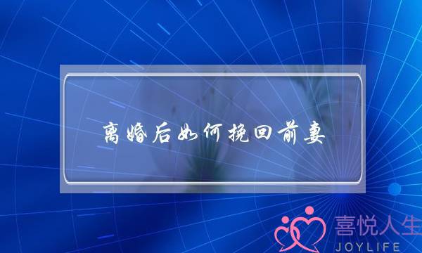 离婚后如何挽回前妻(离婚后如何挽回已死心的前夫)-泡学网-喜悦人生,挽回婚姻,分手挽回,经验婚姻,情感挽回,情感咨询,分离小三,泡学书籍