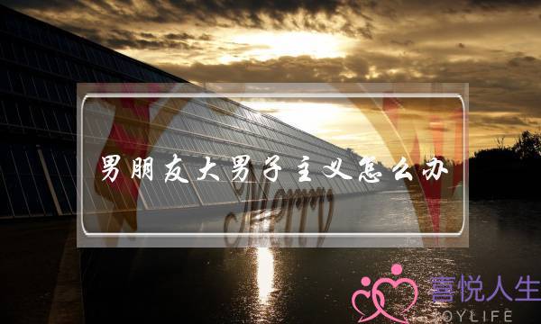 男朋友大男子主义怎么办-泡学网-喜悦人生,挽回婚姻,分手挽回,经验婚姻,情感挽回,情感咨询,分离小三,泡学书籍