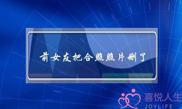 前女友把合照照片删了(白小白前女友合照照片)-泡学网-喜悦人生,挽回婚姻,分手挽回,经验婚姻,情感挽回,情感咨询,分离小三,泡学书籍