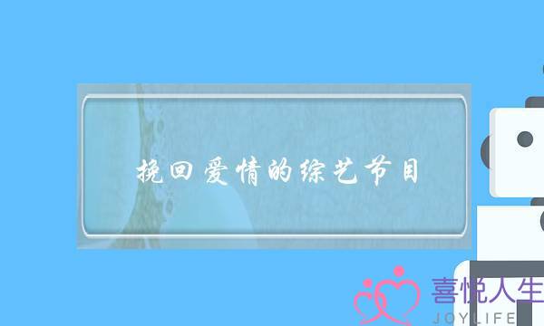 挽回爱情的综艺节目(挽回爱情的综艺节目有哪些)-泡学网-喜悦人生,挽回婚姻,分手挽回,经验婚姻,情感挽回,情感咨询,分离小三,泡学书籍