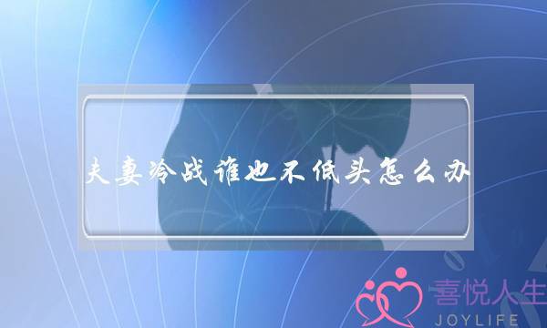 夫妻冷战谁也不低头怎么办(夫妻冷战谁也不低头怎么办说说)-泡学网-喜悦人生,挽回婚姻,分手挽回,经验婚姻,情感挽回,情感咨询,分离小三,泡学书籍