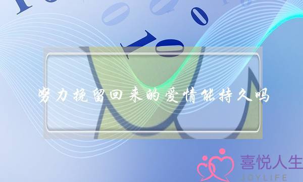 努力挽留回来的爱情能持久吗-泡学网-喜悦人生,挽回婚姻,分手挽回,经验婚姻,情感挽回,情感咨询,分离小三,泡学书籍