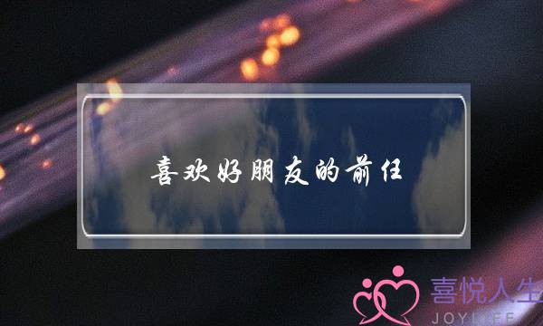 喜欢好朋友的前任(喜欢好朋友的前任怎么办)-泡学网-喜悦人生,挽回婚姻,分手挽回,经验婚姻,情感挽回,情感咨询,分离小三,泡学书籍