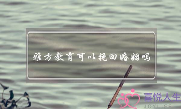 雅方教育可以挽回婚姻吗-泡学网-喜悦人生,挽回婚姻,分手挽回,经验婚姻,情感挽回,情感咨询,分离小三,泡学书籍