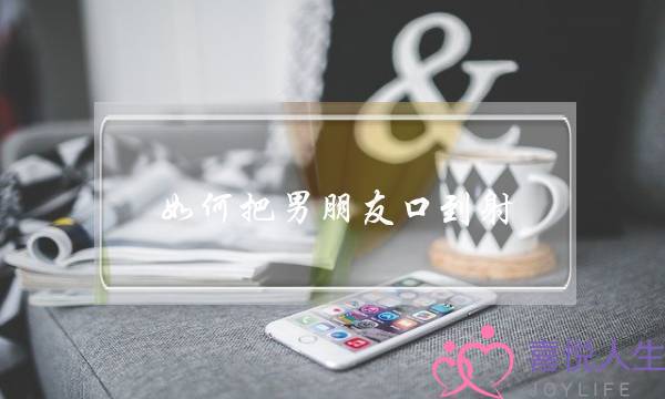 如何把男朋友口到射-泡学网-喜悦人生,挽回婚姻,分手挽回,经验婚姻,情感挽回,情感咨询,分离小三,泡学书籍