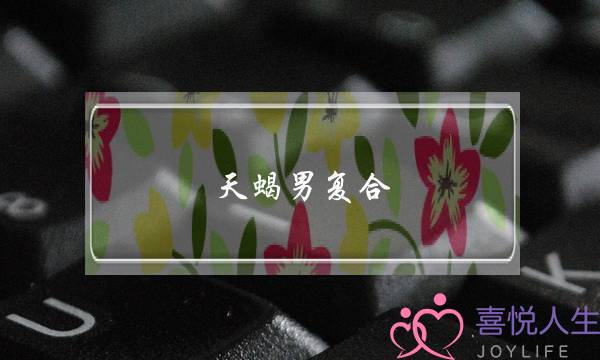 天蝎男复合(天蝎男复合的几率)-泡学网-喜悦人生,挽回婚姻,分手挽回,经验婚姻,情感挽回,情感咨询,分离小三,泡学书籍