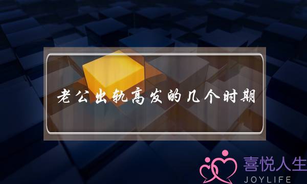 老公出轨高发的几个时期-泡学网-喜悦人生,挽回婚姻,分手挽回,经验婚姻,情感挽回,情感咨询,分离小三,泡学书籍