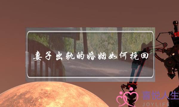 妻子出轨的婚姻如何挽回(挽回外遇老婆)-泡学网-喜悦人生,挽回婚姻,分手挽回,经验婚姻,情感挽回,情感咨询,分离小三,泡学书籍