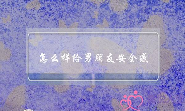 怎么样给男朋友安全感(怎么样给足男朋友安全感)-泡学网-喜悦人生,挽回婚姻,分手挽回,经验婚姻,情感挽回,情感咨询,分离小三,泡学书籍