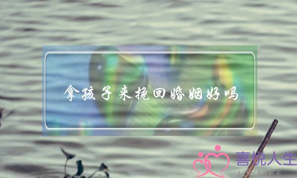 拿孩子来挽回婚姻好吗-泡学网-喜悦人生,挽回婚姻,分手挽回,经验婚姻,情感挽回,情感咨询,分离小三,泡学书籍