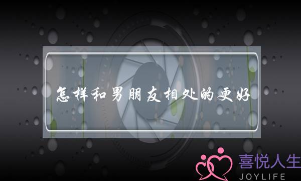 怎样和男朋友相处的更好(怎样跟男友相处是最好的方式)-泡学网-喜悦人生,挽回婚姻,分手挽回,经验婚姻,情感挽回,情感咨询,分离小三,泡学书籍