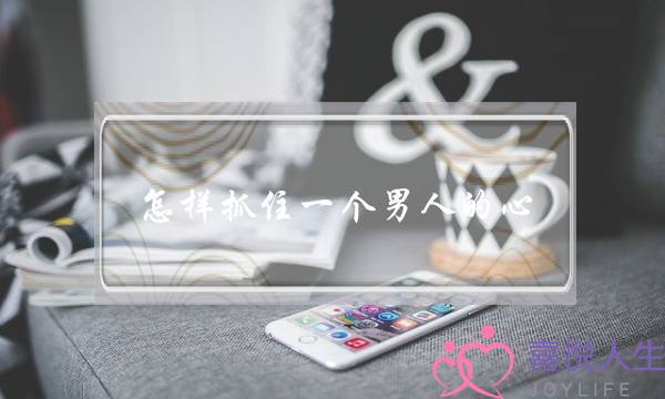 怎样抓住一个男人的心？-泡学网-喜悦人生,挽回婚姻,分手挽回,经验婚姻,情感挽回,情感咨询,分离小三,泡学书籍