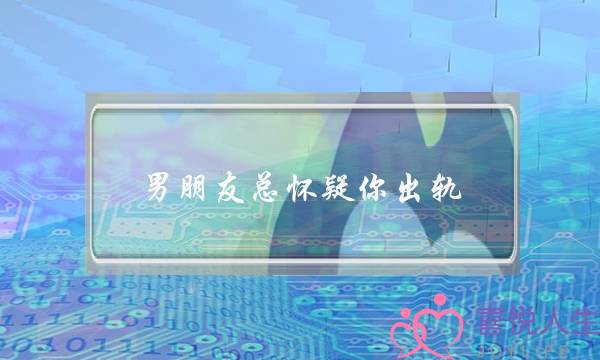 男朋友总怀疑你出轨-泡学网-喜悦人生,挽回婚姻,分手挽回,经验婚姻,情感挽回,情感咨询,分离小三,泡学书籍