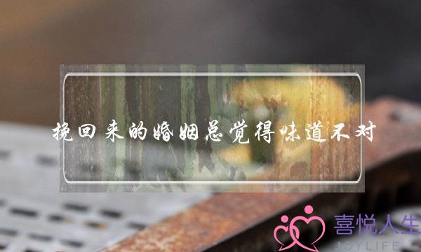 挽回来的婚姻总觉得味道不对-泡学网-喜悦人生,挽回婚姻,分手挽回,经验婚姻,情感挽回,情感咨询,分离小三,泡学书籍