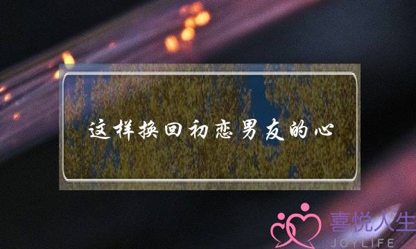 这样换回初恋男友的心-泡学网-喜悦人生,挽回婚姻,分手挽回,经验婚姻,情感挽回,情感咨询,分离小三,泡学书籍