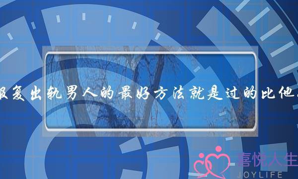 报复出轨男人的最好方法就是过的比他好-泡学网-喜悦人生,挽回婚姻,分手挽回,经验婚姻,情感挽回,情感咨询,分离小三,泡学书籍