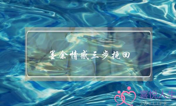 墨余情感三步挽回-泡学网-喜悦人生,挽回婚姻,分手挽回,经验婚姻,情感挽回,情感咨询,分离小三,泡学书籍