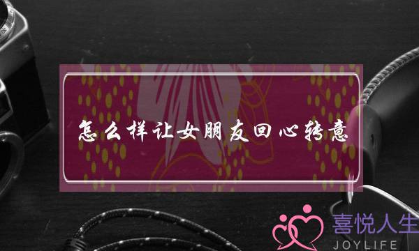 怎么样让女朋友回心转意(怎么才能让女朋友回心转意)-泡学网-喜悦人生,挽回婚姻,分手挽回,经验婚姻,情感挽回,情感咨询,分离小三,泡学书籍