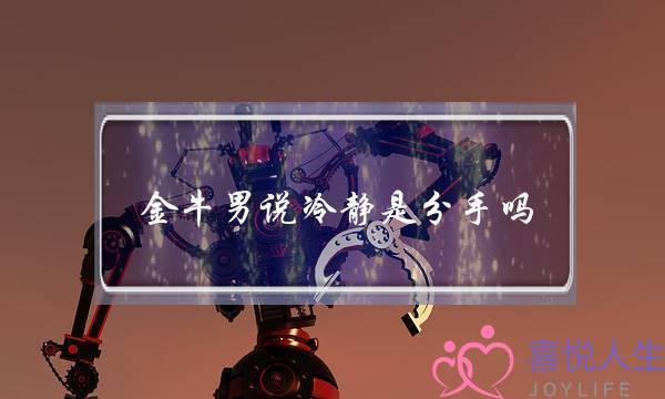金牛男说冷静是分手吗-泡学网-喜悦人生,挽回婚姻,分手挽回,经验婚姻,情感挽回,情感咨询,分离小三,泡学书籍