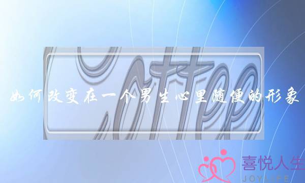 如何改变在一个男生心里随便的形象-泡学网-喜悦人生,挽回婚姻,分手挽回,经验婚姻,情感挽回,情感咨询,分离小三,泡学书籍