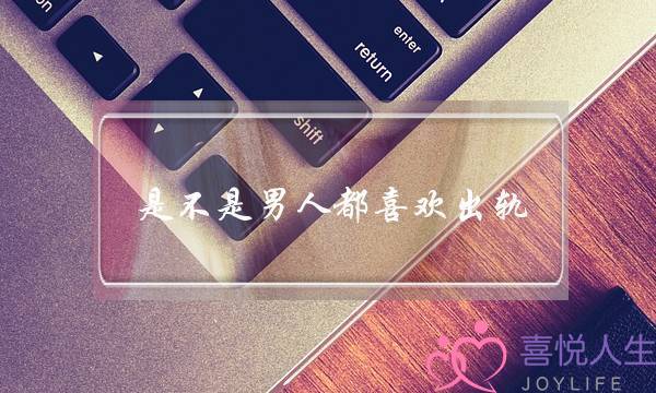 是不是男人都喜欢出轨-泡学网-喜悦人生,挽回婚姻,分手挽回,经验婚姻,情感挽回,情感咨询,分离小三,泡学书籍