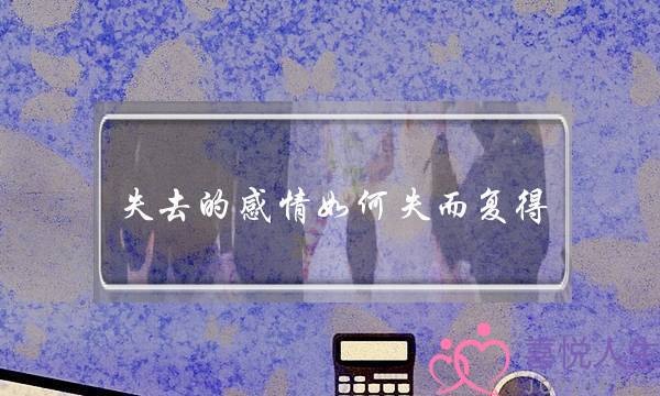 失去的感情如何失而复得-五大努力方向-泡学网-喜悦人生,挽回婚姻,分手挽回,经验婚姻,情感挽回,情感咨询,分离小三,泡学书籍