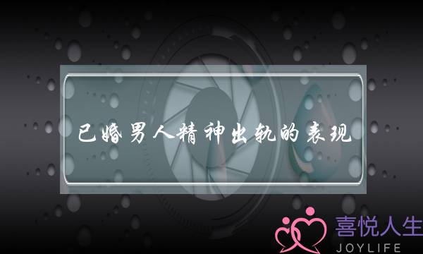 已婚男人精神出轨的表现-泡学网-喜悦人生,挽回婚姻,分手挽回,经验婚姻,情感挽回,情感咨询,分离小三,泡学书籍