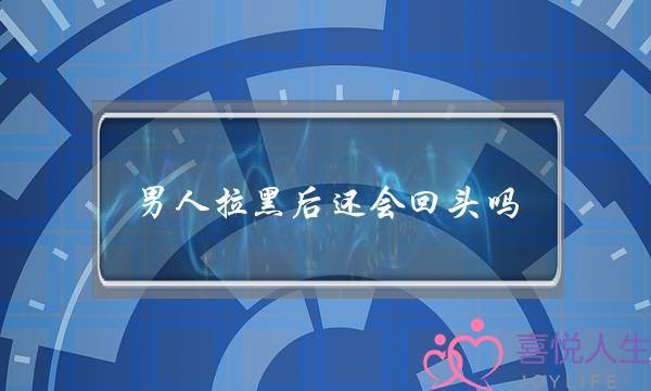男人拉黑后还会回头吗(天蝎座男人拉黑后还会回头吗)-泡学网-喜悦人生,挽回婚姻,分手挽回,经验婚姻,情感挽回,情感咨询,分离小三,泡学书籍