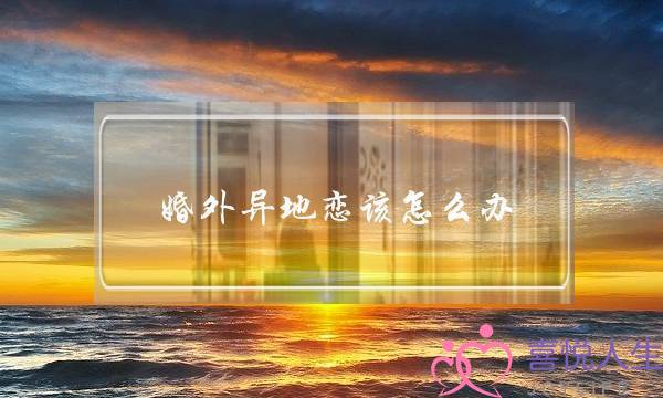 婚外异地恋该怎么办(异地恋吵架了该怎么办)-泡学网-喜悦人生,挽回婚姻,分手挽回,经验婚姻,情感挽回,情感咨询,分离小三,泡学书籍