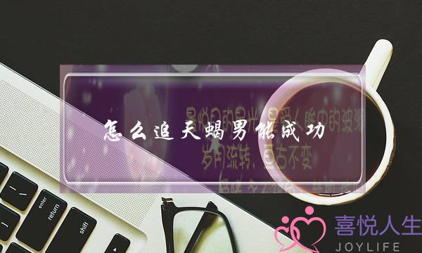 怎么追天蝎男能成功,倒追天蝎男成功经验-泡学网-喜悦人生,挽回婚姻,分手挽回,经验婚姻,情感挽回,情感咨询,分离小三,泡学书籍