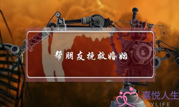 帮朋友挽救婚姻-泡学网-喜悦人生,挽回婚姻,分手挽回,经验婚姻,情感挽回,情感咨询,分离小三,泡学书籍