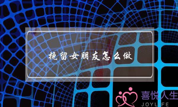 挽留女朋友怎么做(怎么样可以挽回女朋友)-泡学网-喜悦人生,挽回婚姻,分手挽回,经验婚姻,情感挽回,情感咨询,分离小三,泡学书籍