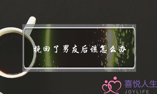 挽回了男友后该怎么办(如果挽回不了该怎么办)-泡学网-喜悦人生,挽回婚姻,分手挽回,经验婚姻,情感挽回,情感咨询,分离小三,泡学书籍