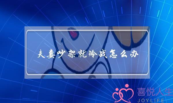 夫妻吵架就冷战怎么办(夫妻冷战最好的解决方法)-泡学网-喜悦人生,挽回婚姻,分手挽回,经验婚姻,情感挽回,情感咨询,分离小三,泡学书籍